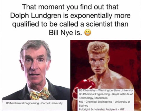 Although not 100% accurate (Lundgren studied chemistry at Washington State, but did not receive a degree from the school), this internet meme relates the qualifications of Bill Nye and Dolph Lundgren